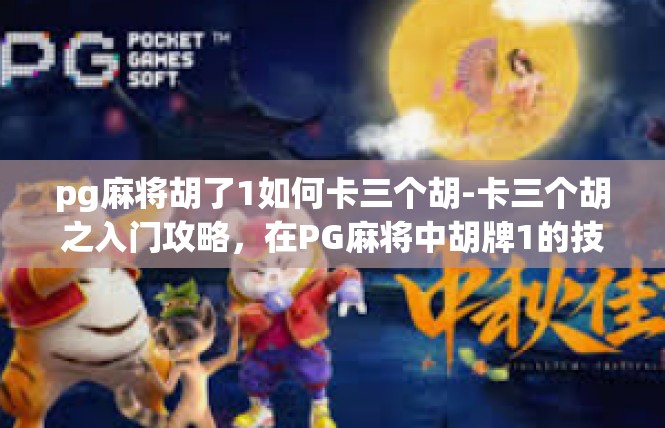 pg麻将胡了1如何卡三个胡-卡三个胡之入门攻略，在PG麻将中胡牌1的技巧-pg麻将胡了1如何卡三个胡