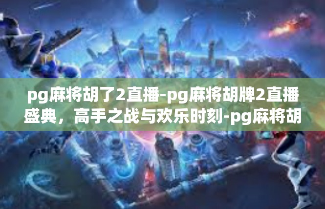 pg麻将胡了2直播-pg麻将胡牌2直播盛典，高手之战与欢乐时刻-pg麻将胡了2直播