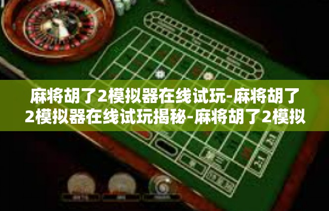 麻将胡了2模拟器在线试玩-麻将胡了2模拟器在线试玩揭秘-麻将胡了2模拟器在线试玩