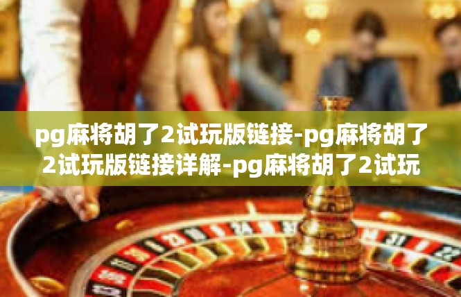 pg麻将胡了2试玩版链接-pg麻将胡了2试玩版链接详解-pg麻将胡了2试玩版链接