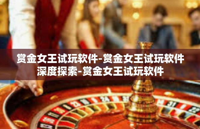 赏金女王试玩软件-赏金女王试玩软件深度探索-赏金女王试玩软件