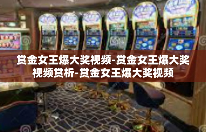 赏金女王爆大奖视频-赏金女王爆大奖视频赏析-赏金女王爆大奖视频
