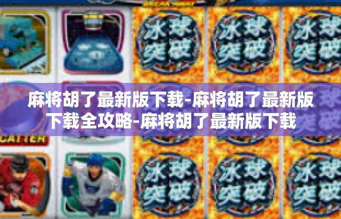 麻将胡了最新版下载-麻将胡了最新版下载全攻略-麻将胡了最新版下载