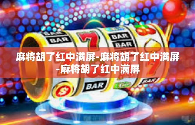 麻将胡了红中满屏-麻将胡了红中满屏-麻将胡了红中满屏