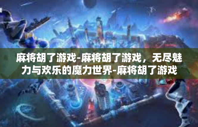 麻将胡了游戏-麻将胡了游戏，无尽魅力与欢乐的魔力世界-麻将胡了游戏