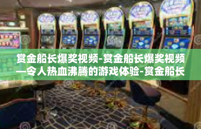 赏金船长爆奖视频-赏金船长爆奖视频—令人热血沸腾的游戏体验-赏金船长爆奖视频