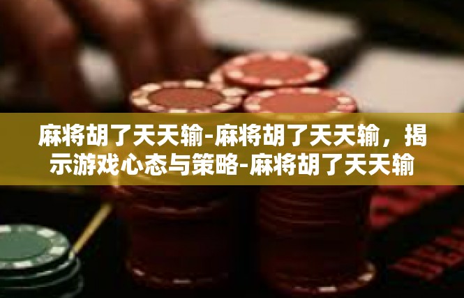 麻将胡了天天输-麻将胡了天天输，揭示游戏心态与策略-麻将胡了天天输