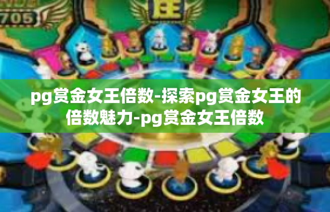 pg赏金女王倍数-探索pg赏金女王的倍数魅力-pg赏金女王倍数