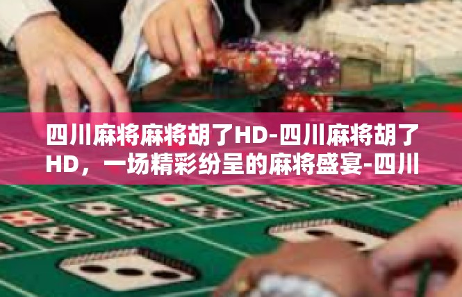 四川麻将麻将胡了HD-四川麻将胡了HD，一场精彩纷呈的麻将盛宴-四川麻将麻将胡了HD