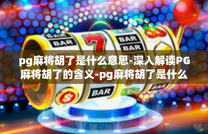 pg麻将胡了是什么意思-深入解读PG麻将胡了的含义-pg麻将胡了是什么意思