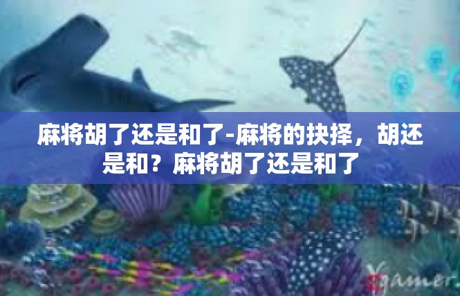 麻将胡了还是和了-麻将的抉择，胡还是和？麻将胡了还是和了