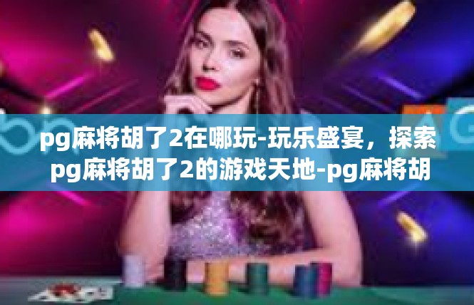 pg麻将胡了2在哪玩-玩乐盛宴，探索 pg麻将胡了2的游戏天地-pg麻将胡了2在哪玩