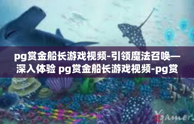 pg赏金船长游戏视频-引领魔法召唤—深入体验 pg赏金船长游戏视频-pg赏金船长游戏视频