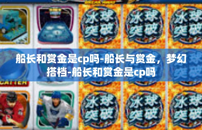 船长和赏金是cp吗-船长与赏金，梦幻搭档-船长和赏金是cp吗