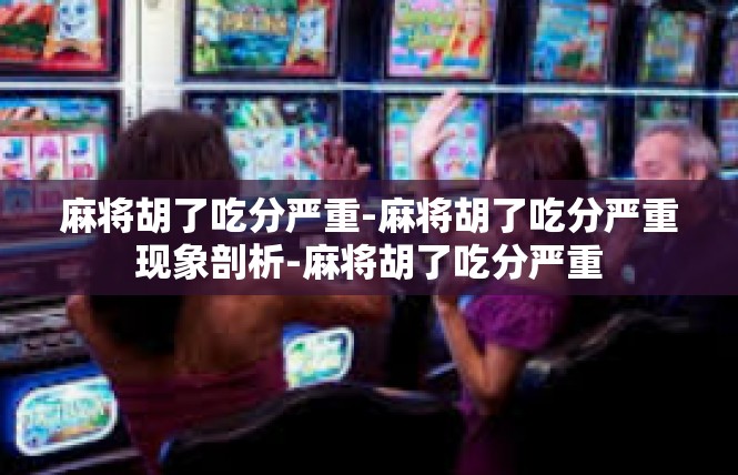 麻将胡了吃分严重-麻将胡了吃分严重现象剖析-麻将胡了吃分严重