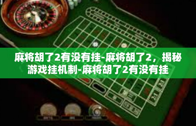 麻将胡了2有没有挂-麻将胡了2，揭秘游戏挂机制-麻将胡了2有没有挂