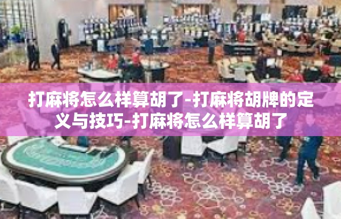 打麻将怎么样算胡了-打麻将胡牌的定义与技巧-打麻将怎么样算胡了