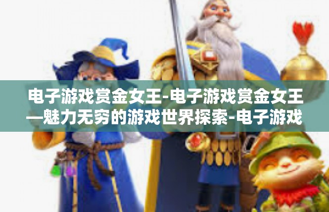 电子游戏赏金女王-电子游戏赏金女王—魅力无穷的游戏世界探索-电子游戏赏金女王