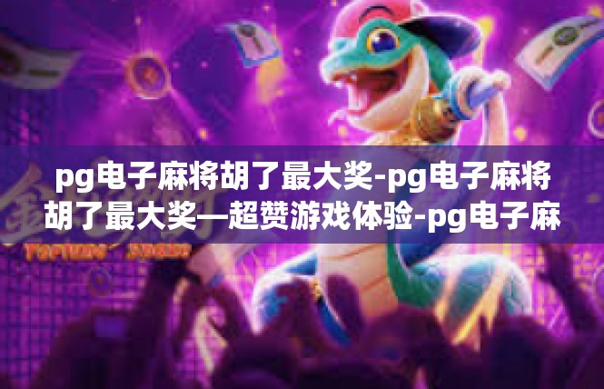 pg电子麻将胡了最大奖-pg电子麻将胡了最大奖—超赞游戏体验-pg电子麻将胡了最大奖