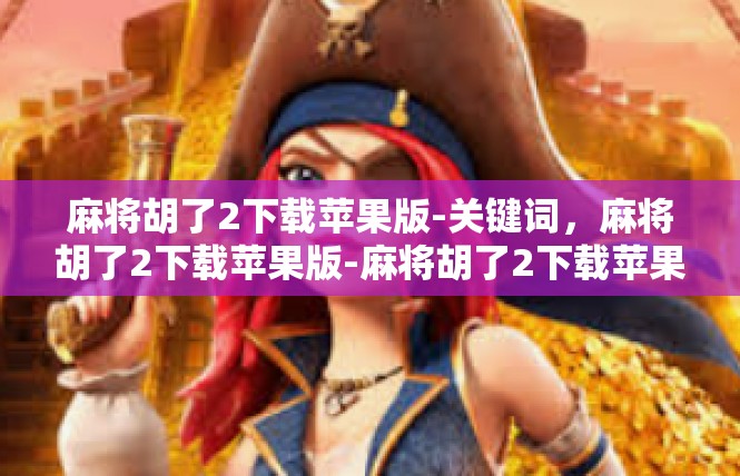 麻将胡了2下载苹果版-关键词，麻将胡了2下载苹果版-麻将胡了2下载苹果版