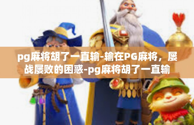 pg麻将胡了一直输-输在PG麻将，屡战屡败的困惑-pg麻将胡了一直输