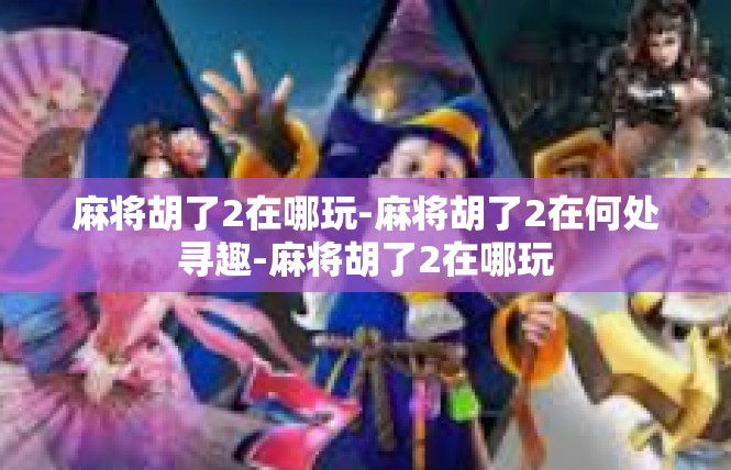 麻将胡了2在哪玩-麻将胡了2在何处寻趣-麻将胡了2在哪玩