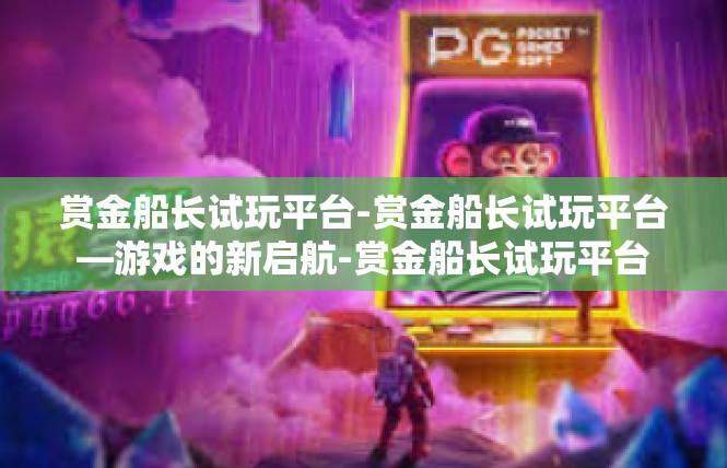 赏金船长试玩平台-赏金船长试玩平台—游戏的新启航-赏金船长试玩平台