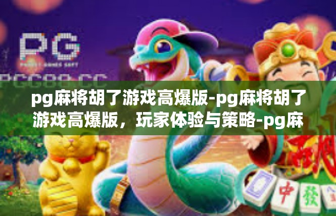 pg麻将胡了游戏高爆版-pg麻将胡了游戏高爆版，玩家体验与策略-pg麻将胡了游戏高爆版