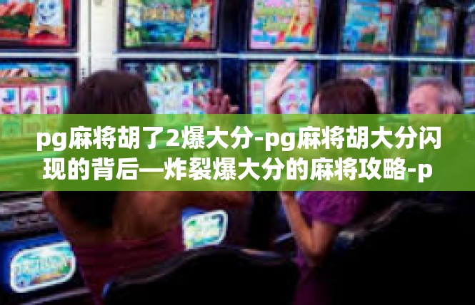 pg麻将胡了2爆大分-pg麻将胡大分闪现的背后—炸裂爆大分的麻将攻略-pg麻将胡了2爆大分