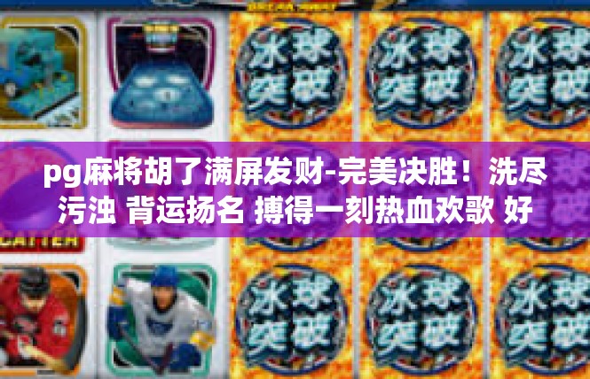 pg麻将胡了满屏发财-完美决胜！洗尽污浊 背运扬名 搏得一刻热血欢歌 好戏上演在「胡满满屏发财」的游戏里-pg麻将胡了满屏发财