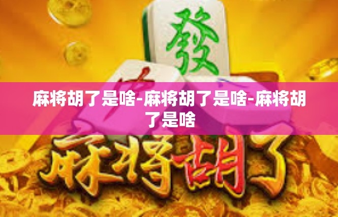 麻将胡了是啥-麻将胡了是啥-麻将胡了是啥