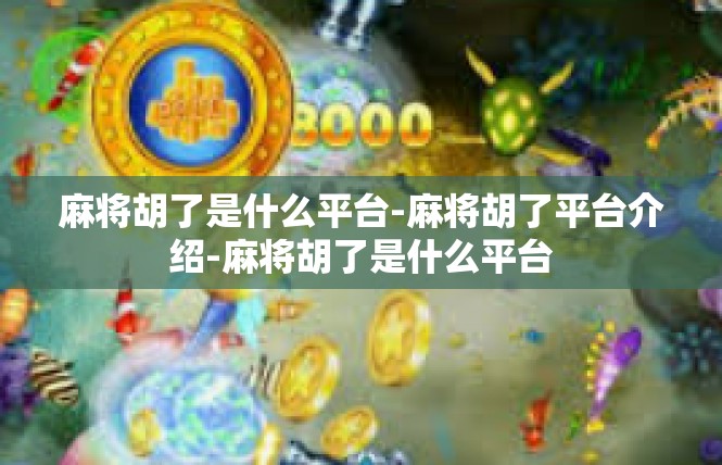 麻将胡了是什么平台-麻将胡了平台介绍-麻将胡了是什么平台