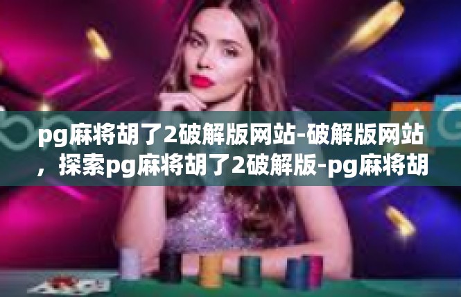 pg麻将胡了2破解版网站-破解版网站，探索pg麻将胡了2破解版-pg麻将胡了2破解版网站
