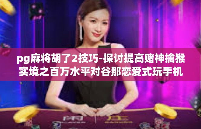 pg麻将胡了2技巧-探讨提高赌神擒猴实境之百万水平对谷那恋爱式玩手机场的疯狂刮摸🛕棋牌棋牌疑难咨询写作纲要，pg麻将胡了2技巧