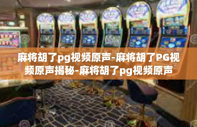 麻将胡了pg视频原声-麻将胡了PG视频原声揭秘-麻将胡了pg视频原声