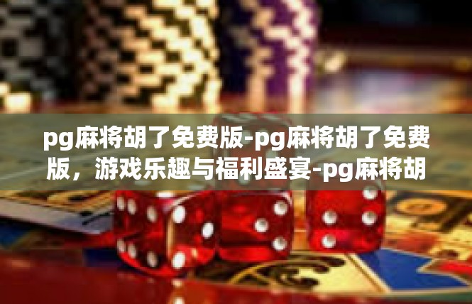 pg麻将胡了免费版-pg麻将胡了免费版，游戏乐趣与福利盛宴-pg麻将胡了免费版