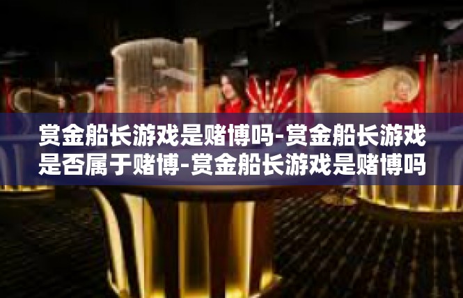 赏金船长游戏是赌博吗-赏金船长游戏是否属于赌博-赏金船长游戏是赌博吗