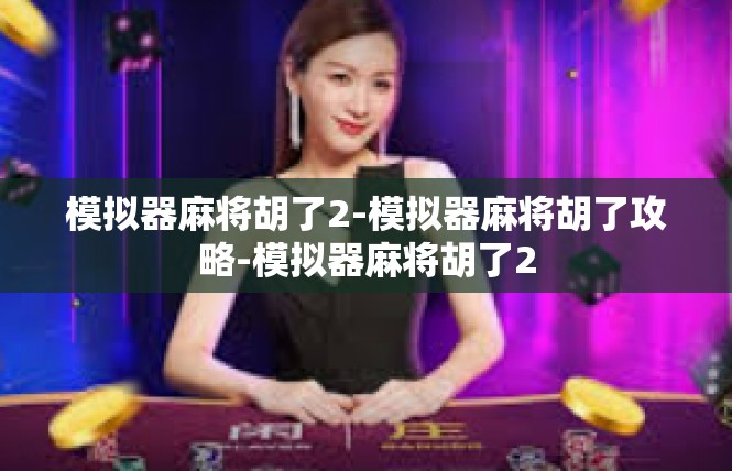 模拟器麻将胡了2-模拟器麻将胡了攻略-模拟器麻将胡了2