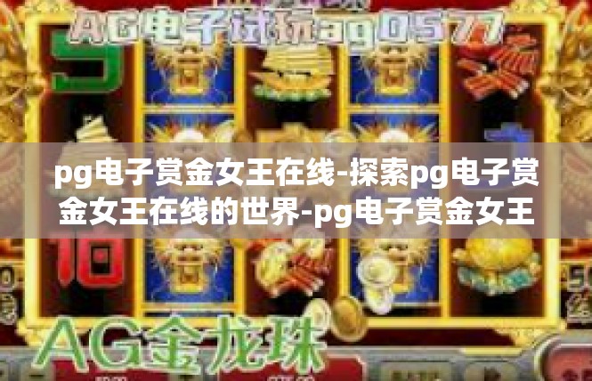 pg电子赏金女王在线-探索pg电子赏金女王在线的世界-pg电子赏金女王在线