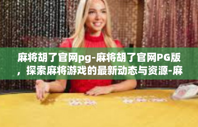 麻将胡了官网pg-麻将胡了官网PG版，探索麻将游戏的最新动态与资源-麻将胡了官网pg
