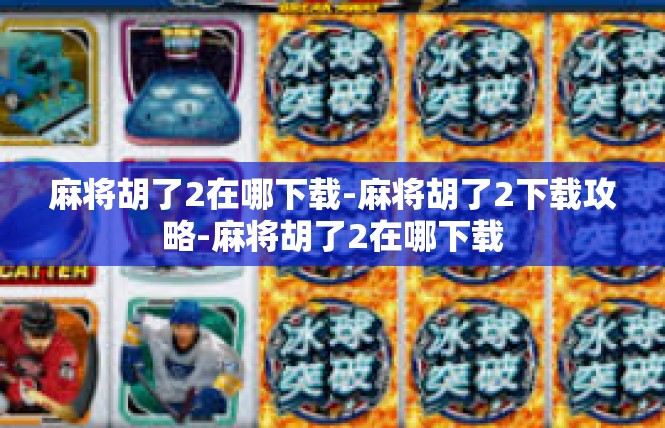麻将胡了2在哪下载-麻将胡了2下载攻略-麻将胡了2在哪下载