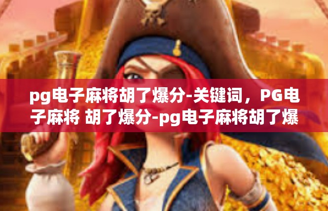 pg电子麻将胡了爆分-关键词，PG电子麻将 胡了爆分-pg电子麻将胡了爆分