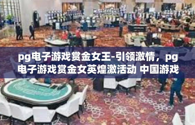 pg电子游戏赏金女王-引领激情，pg电子游戏赏金女英煌激活动 中国游戏的重磅期待-pg电子游戏赏金女王