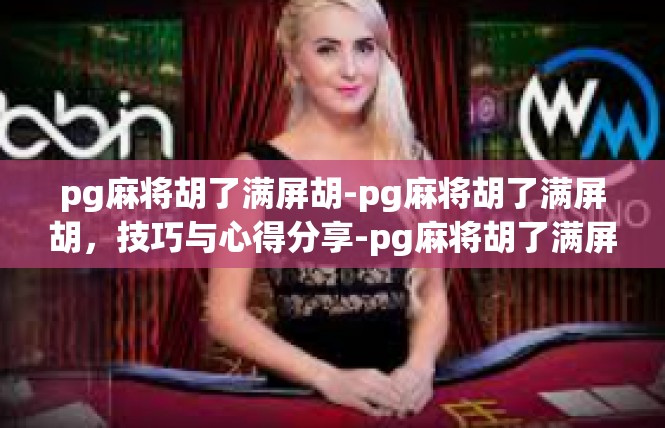 pg麻将胡了满屏胡-pg麻将胡了满屏胡，技巧与心得分享-pg麻将胡了满屏胡