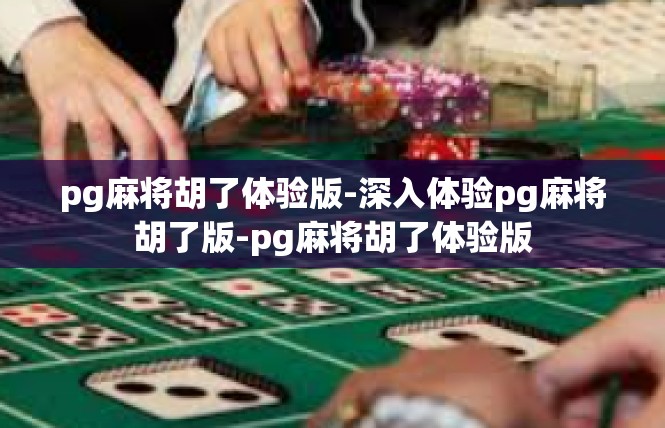 pg麻将胡了体验版-深入体验pg麻将胡了版-pg麻将胡了体验版