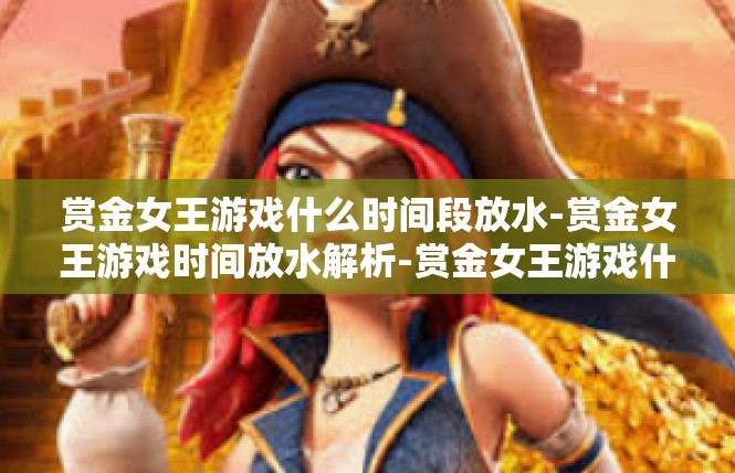 赏金女王游戏什么时间段放水-赏金女王游戏时间放水解析-赏金女王游戏什么时间段放水