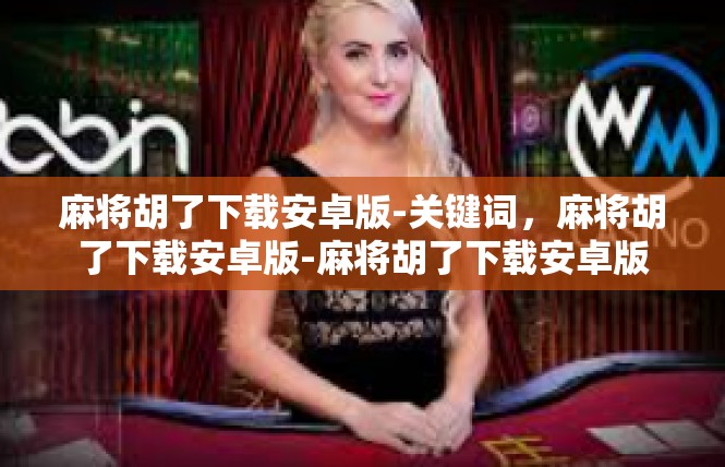 麻将胡了下载安卓版-关键词，麻将胡了下载安卓版-麻将胡了下载安卓版