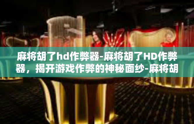 麻将胡了hd作弊器-麻将胡了HD作弊器，揭开游戏作弊的神秘面纱-麻将胡了hd作弊器