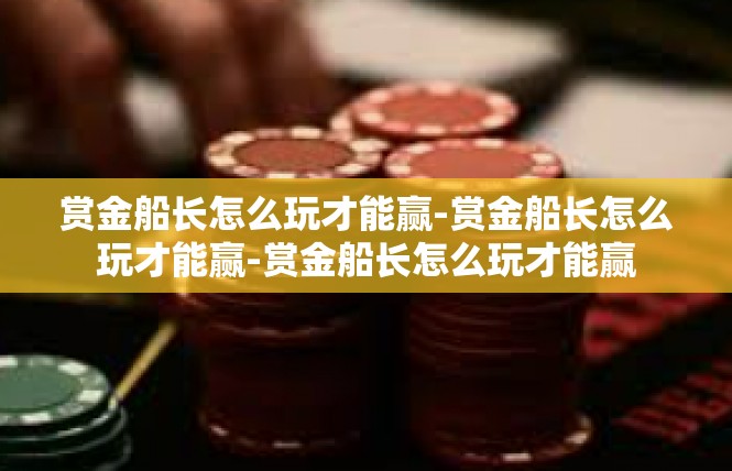 赏金船长怎么玩才能赢-赏金船长怎么玩才能赢-赏金船长怎么玩才能赢