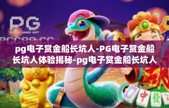 pg电子赏金船长坑人-PG电子赏金船长坑人体验揭秘-pg电子赏金船长坑人